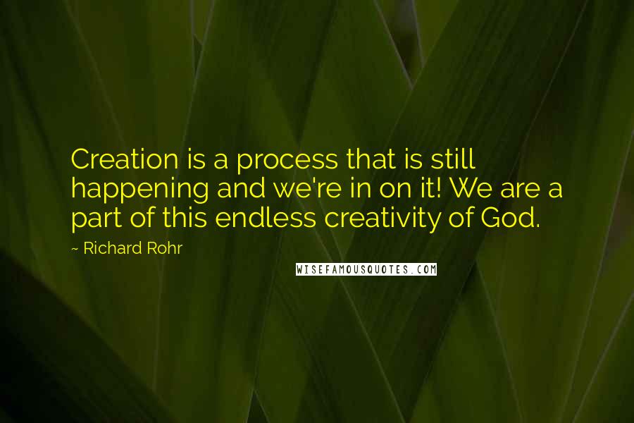 Richard Rohr Quotes: Creation is a process that is still happening and we're in on it! We are a part of this endless creativity of God.