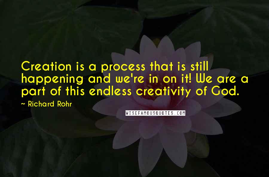 Richard Rohr Quotes: Creation is a process that is still happening and we're in on it! We are a part of this endless creativity of God.