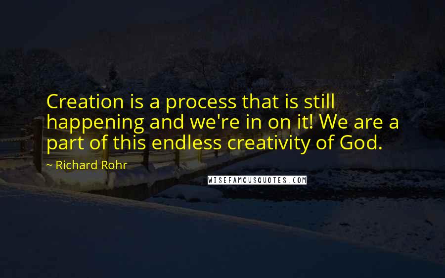 Richard Rohr Quotes: Creation is a process that is still happening and we're in on it! We are a part of this endless creativity of God.