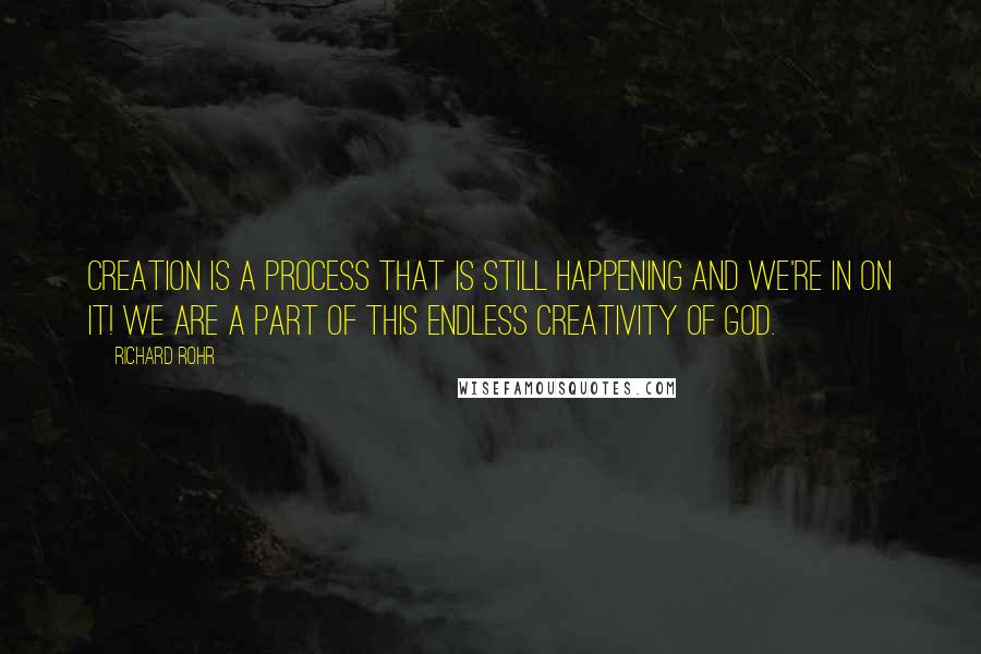 Richard Rohr Quotes: Creation is a process that is still happening and we're in on it! We are a part of this endless creativity of God.