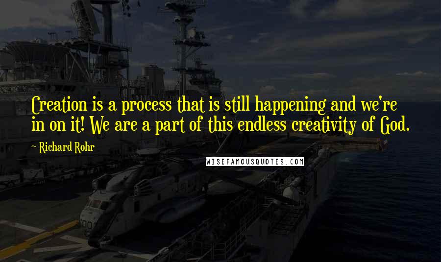 Richard Rohr Quotes: Creation is a process that is still happening and we're in on it! We are a part of this endless creativity of God.