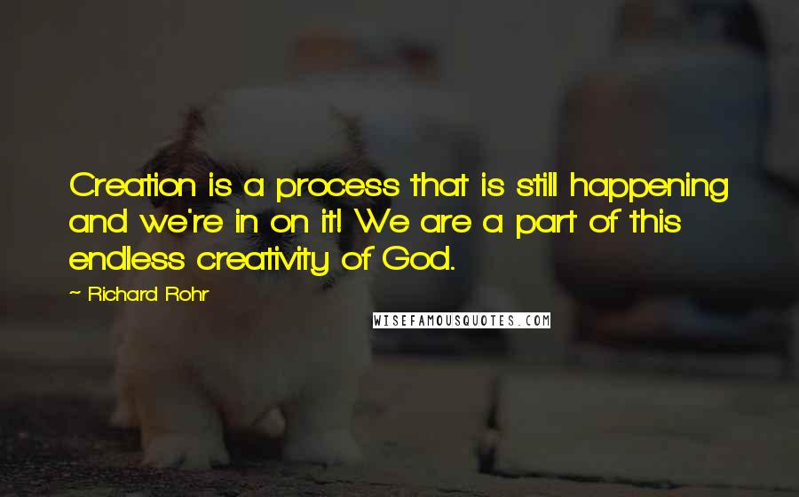 Richard Rohr Quotes: Creation is a process that is still happening and we're in on it! We are a part of this endless creativity of God.