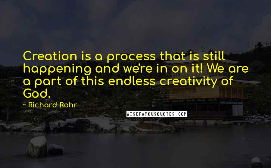 Richard Rohr Quotes: Creation is a process that is still happening and we're in on it! We are a part of this endless creativity of God.