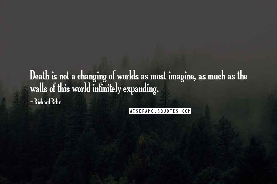 Richard Rohr Quotes: Death is not a changing of worlds as most imagine, as much as the walls of this world infinitely expanding.