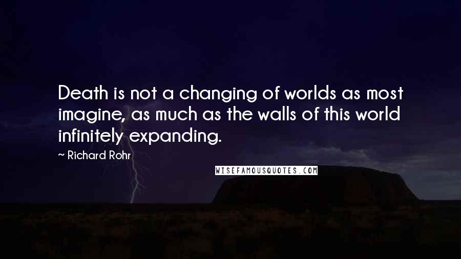 Richard Rohr Quotes: Death is not a changing of worlds as most imagine, as much as the walls of this world infinitely expanding.