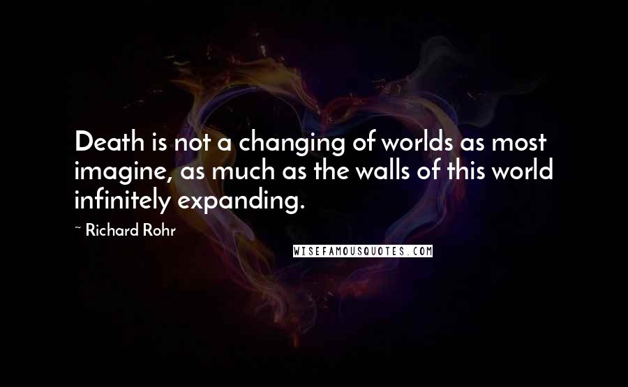 Richard Rohr Quotes: Death is not a changing of worlds as most imagine, as much as the walls of this world infinitely expanding.