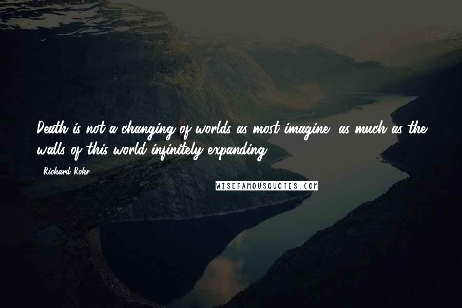 Richard Rohr Quotes: Death is not a changing of worlds as most imagine, as much as the walls of this world infinitely expanding.