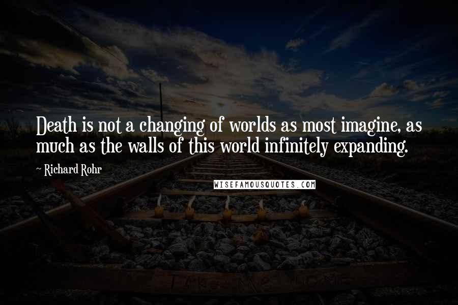 Richard Rohr Quotes: Death is not a changing of worlds as most imagine, as much as the walls of this world infinitely expanding.