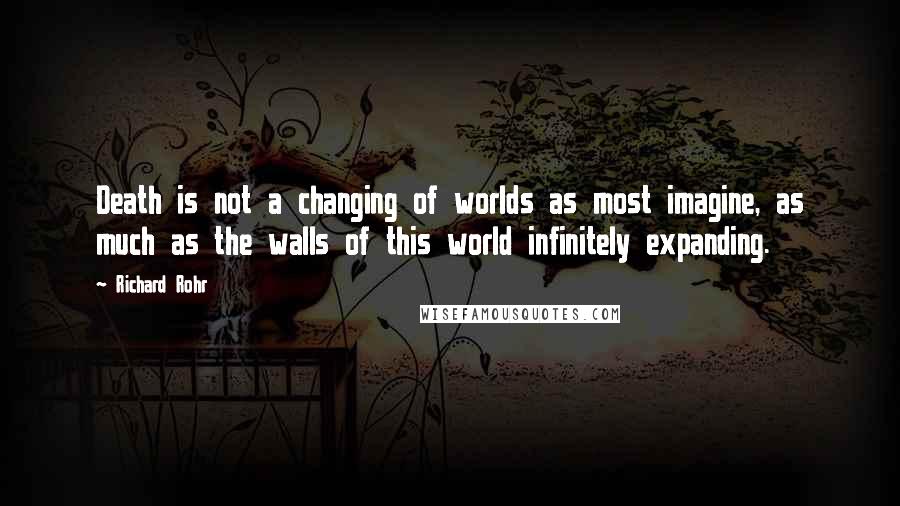 Richard Rohr Quotes: Death is not a changing of worlds as most imagine, as much as the walls of this world infinitely expanding.