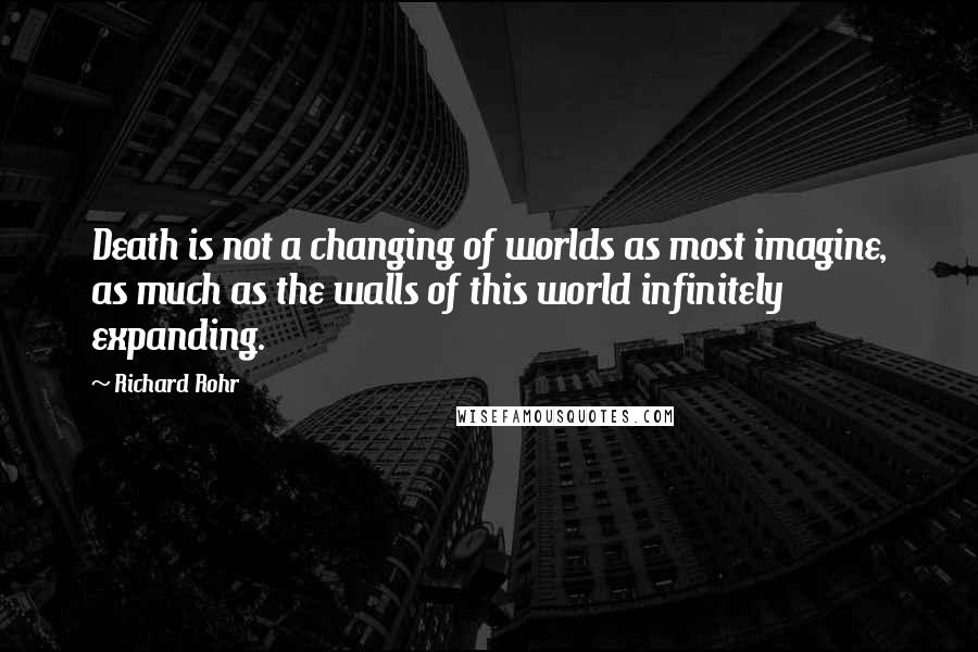 Richard Rohr Quotes: Death is not a changing of worlds as most imagine, as much as the walls of this world infinitely expanding.