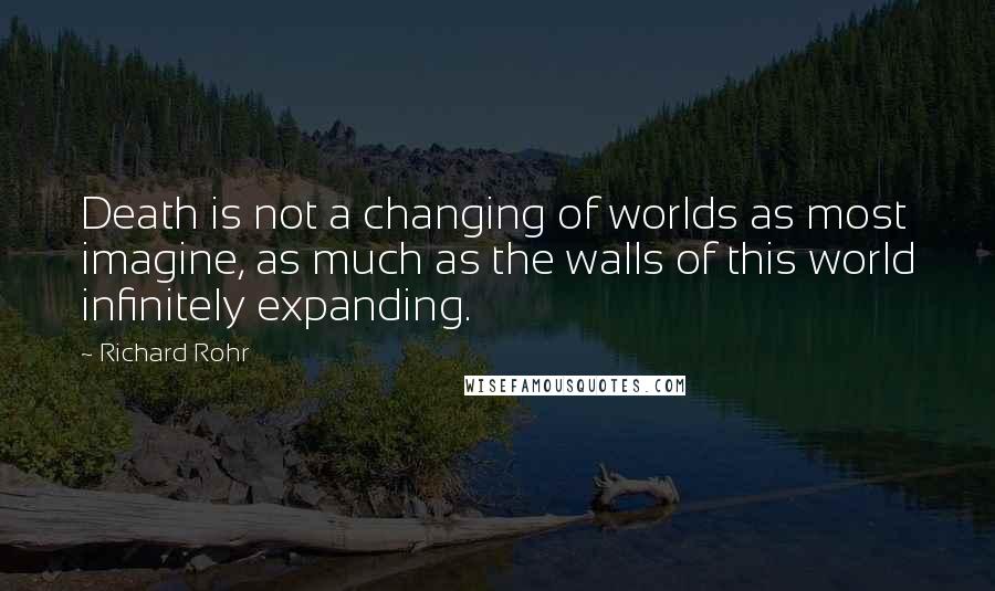 Richard Rohr Quotes: Death is not a changing of worlds as most imagine, as much as the walls of this world infinitely expanding.