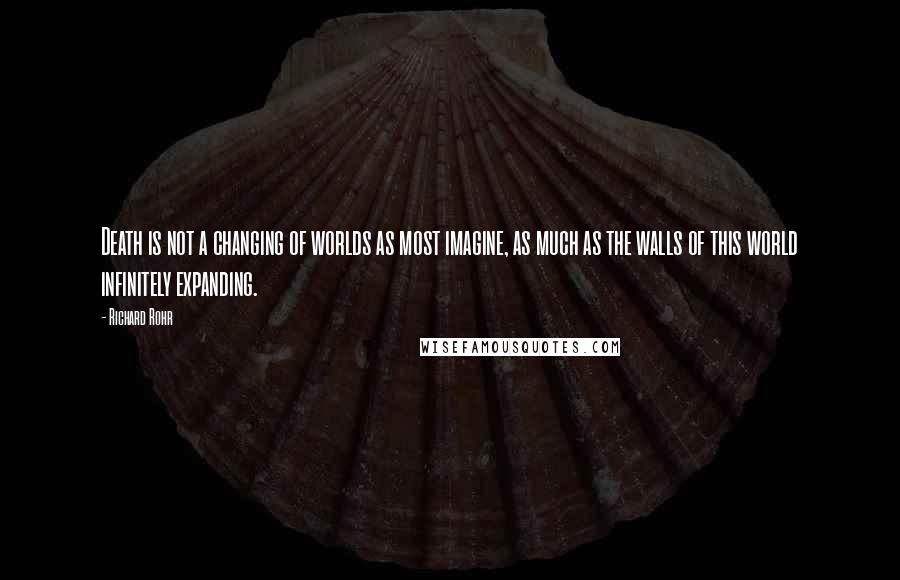 Richard Rohr Quotes: Death is not a changing of worlds as most imagine, as much as the walls of this world infinitely expanding.