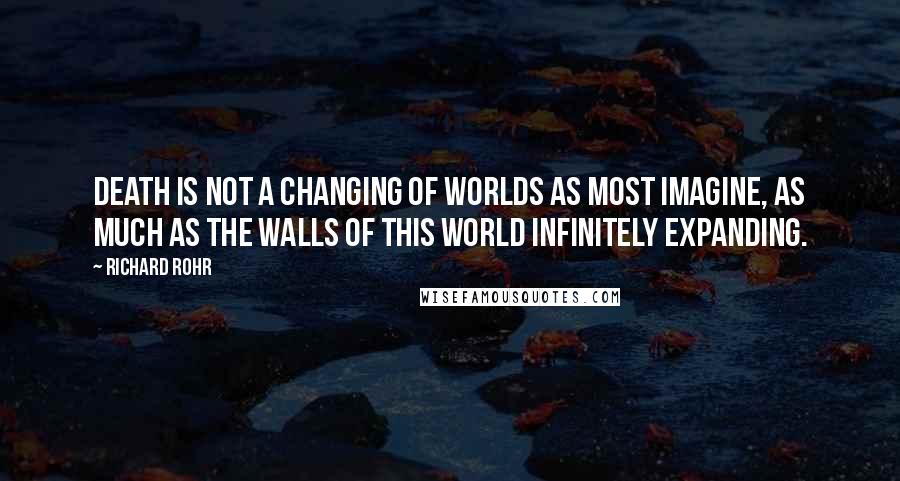 Richard Rohr Quotes: Death is not a changing of worlds as most imagine, as much as the walls of this world infinitely expanding.