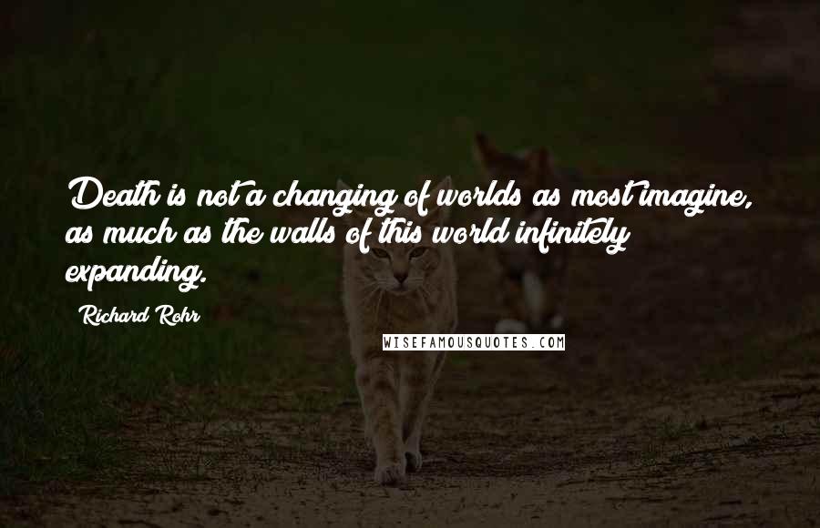 Richard Rohr Quotes: Death is not a changing of worlds as most imagine, as much as the walls of this world infinitely expanding.