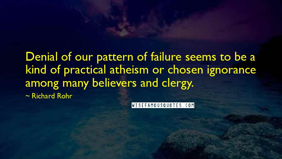 Richard Rohr Quotes: Denial of our pattern of failure seems to be a kind of practical atheism or chosen ignorance among many believers and clergy.