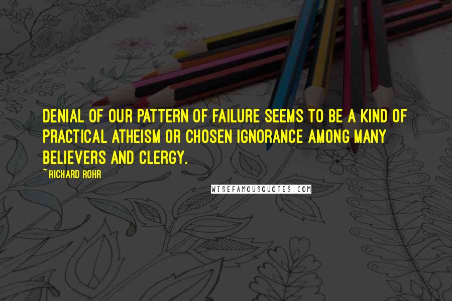 Richard Rohr Quotes: Denial of our pattern of failure seems to be a kind of practical atheism or chosen ignorance among many believers and clergy.