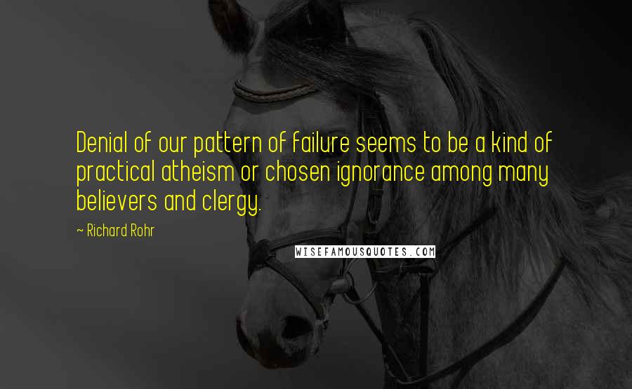 Richard Rohr Quotes: Denial of our pattern of failure seems to be a kind of practical atheism or chosen ignorance among many believers and clergy.