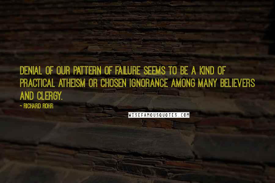 Richard Rohr Quotes: Denial of our pattern of failure seems to be a kind of practical atheism or chosen ignorance among many believers and clergy.