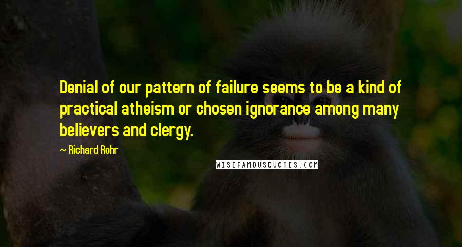 Richard Rohr Quotes: Denial of our pattern of failure seems to be a kind of practical atheism or chosen ignorance among many believers and clergy.