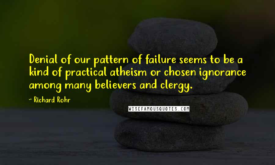 Richard Rohr Quotes: Denial of our pattern of failure seems to be a kind of practical atheism or chosen ignorance among many believers and clergy.