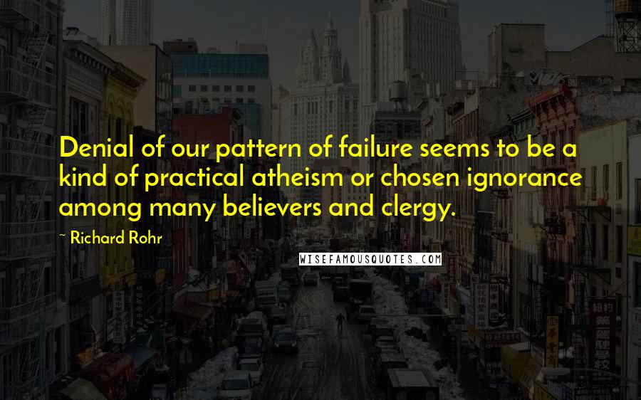 Richard Rohr Quotes: Denial of our pattern of failure seems to be a kind of practical atheism or chosen ignorance among many believers and clergy.