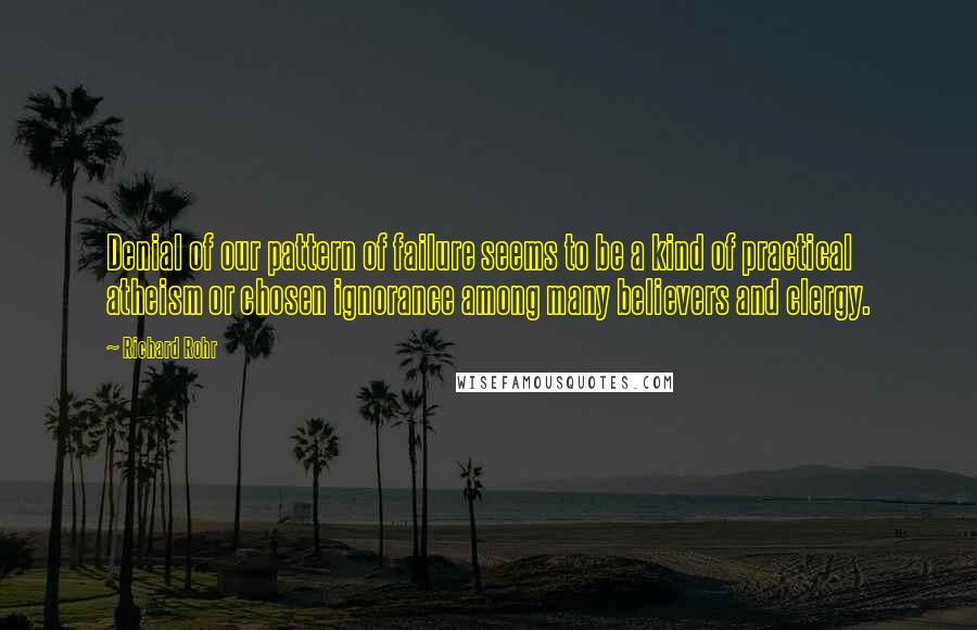 Richard Rohr Quotes: Denial of our pattern of failure seems to be a kind of practical atheism or chosen ignorance among many believers and clergy.