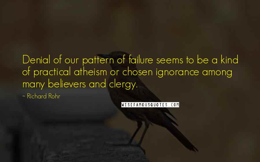 Richard Rohr Quotes: Denial of our pattern of failure seems to be a kind of practical atheism or chosen ignorance among many believers and clergy.