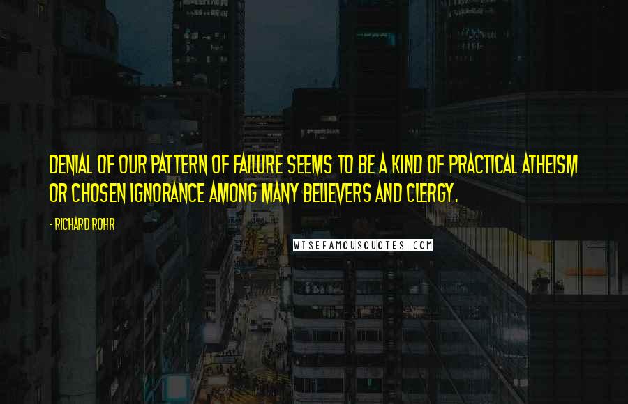 Richard Rohr Quotes: Denial of our pattern of failure seems to be a kind of practical atheism or chosen ignorance among many believers and clergy.