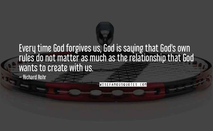 Richard Rohr Quotes: Every time God forgives us, God is saying that God's own rules do not matter as much as the relationship that God wants to create with us.