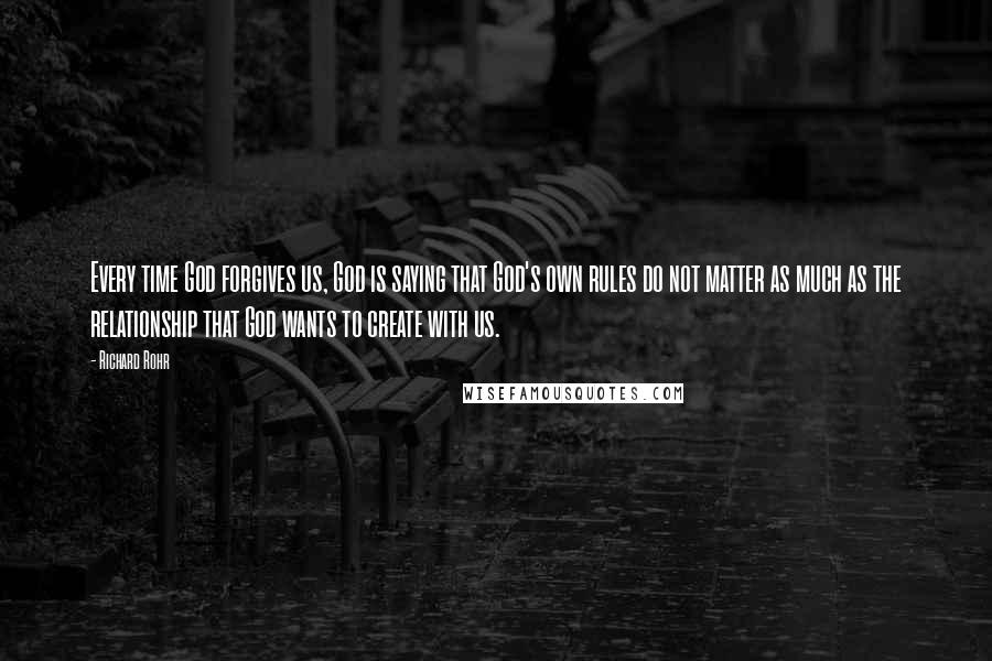 Richard Rohr Quotes: Every time God forgives us, God is saying that God's own rules do not matter as much as the relationship that God wants to create with us.