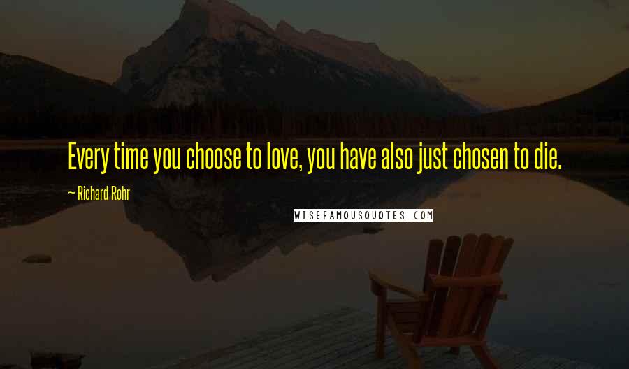 Richard Rohr Quotes: Every time you choose to love, you have also just chosen to die.
