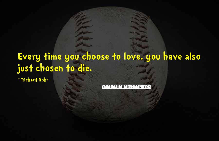 Richard Rohr Quotes: Every time you choose to love, you have also just chosen to die.