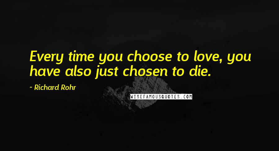 Richard Rohr Quotes: Every time you choose to love, you have also just chosen to die.