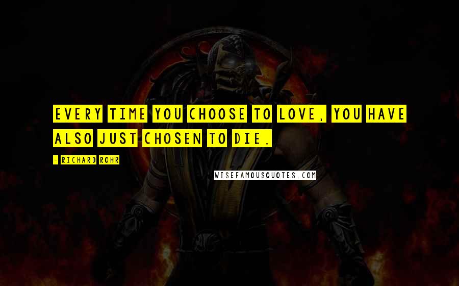 Richard Rohr Quotes: Every time you choose to love, you have also just chosen to die.