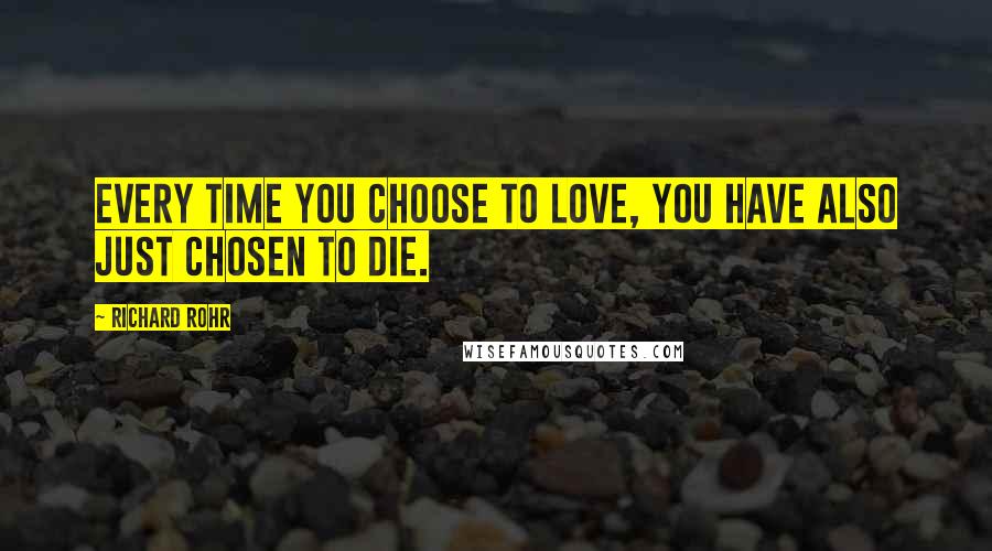 Richard Rohr Quotes: Every time you choose to love, you have also just chosen to die.