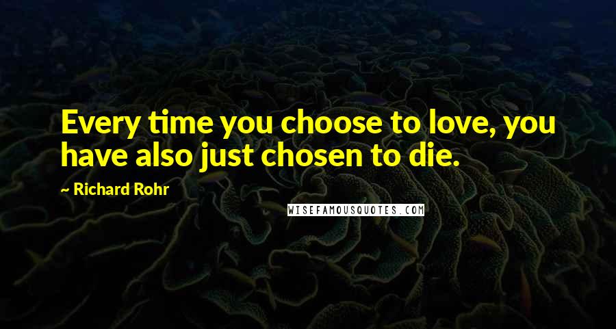 Richard Rohr Quotes: Every time you choose to love, you have also just chosen to die.