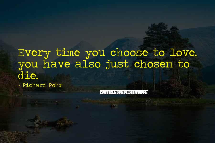 Richard Rohr Quotes: Every time you choose to love, you have also just chosen to die.
