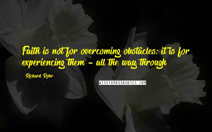 Richard Rohr Quotes: Faith is not for overcoming obstacles; it is for experiencing them - all the way through!