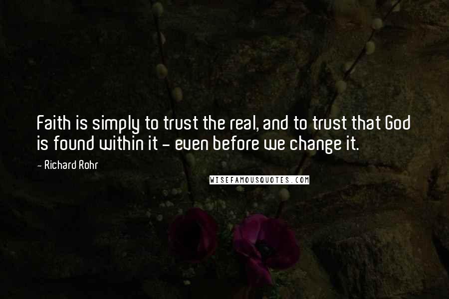 Richard Rohr Quotes: Faith is simply to trust the real, and to trust that God is found within it - even before we change it.