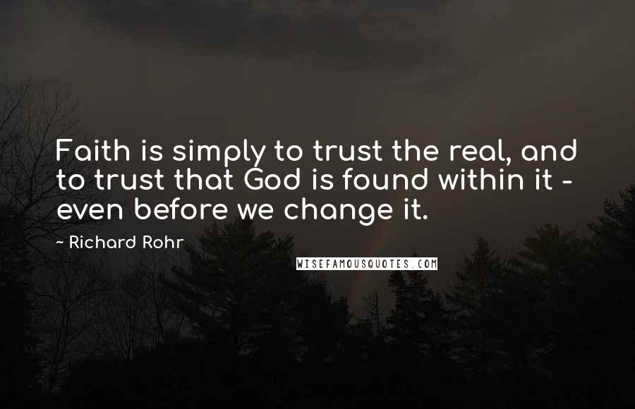 Richard Rohr Quotes: Faith is simply to trust the real, and to trust that God is found within it - even before we change it.