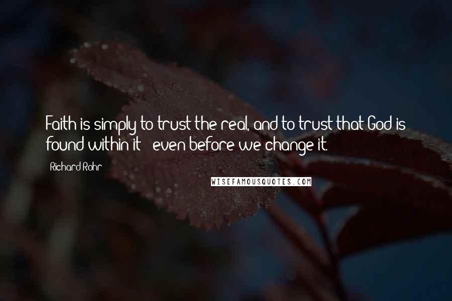 Richard Rohr Quotes: Faith is simply to trust the real, and to trust that God is found within it - even before we change it.
