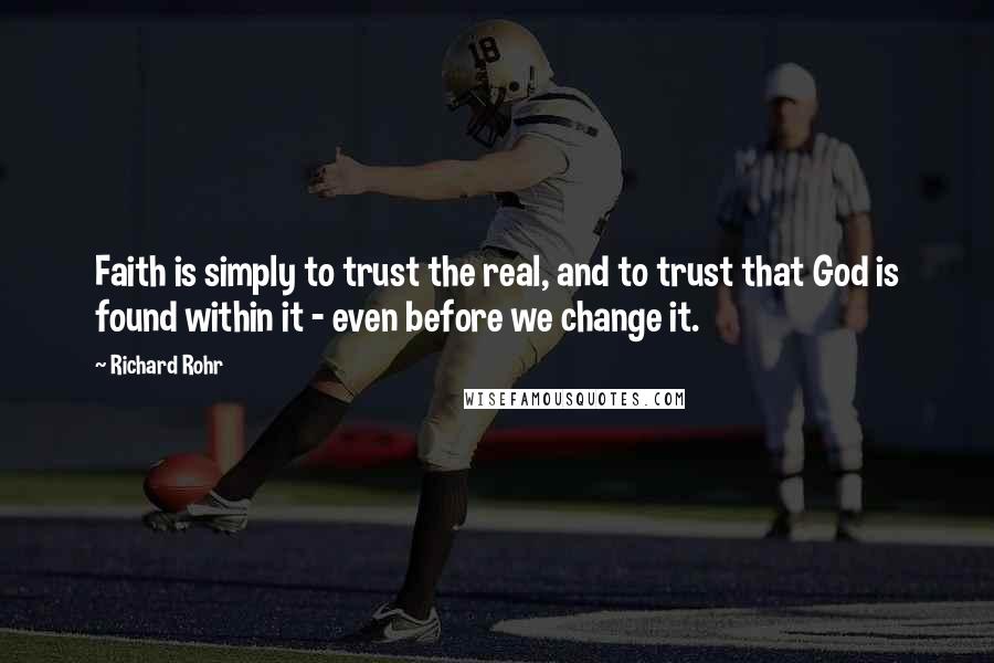Richard Rohr Quotes: Faith is simply to trust the real, and to trust that God is found within it - even before we change it.