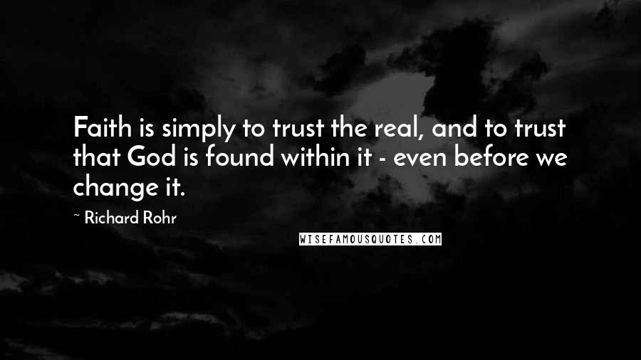 Richard Rohr Quotes: Faith is simply to trust the real, and to trust that God is found within it - even before we change it.