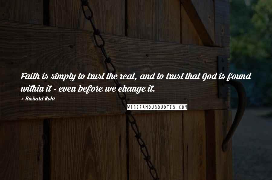 Richard Rohr Quotes: Faith is simply to trust the real, and to trust that God is found within it - even before we change it.