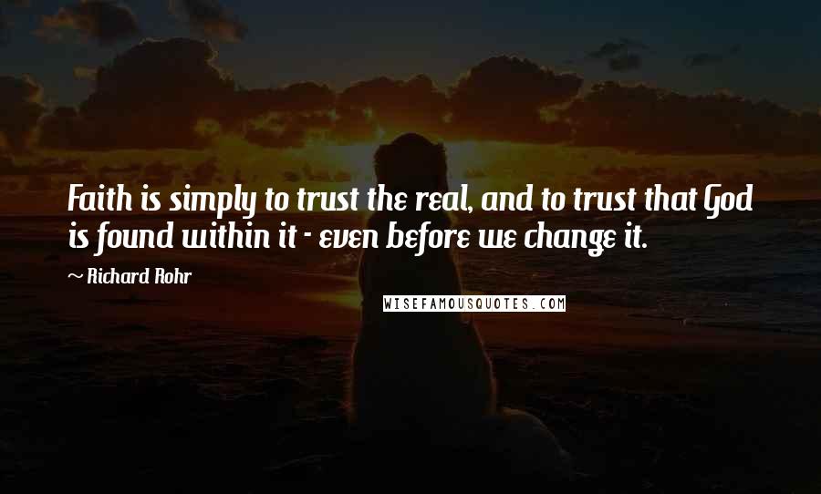Richard Rohr Quotes: Faith is simply to trust the real, and to trust that God is found within it - even before we change it.