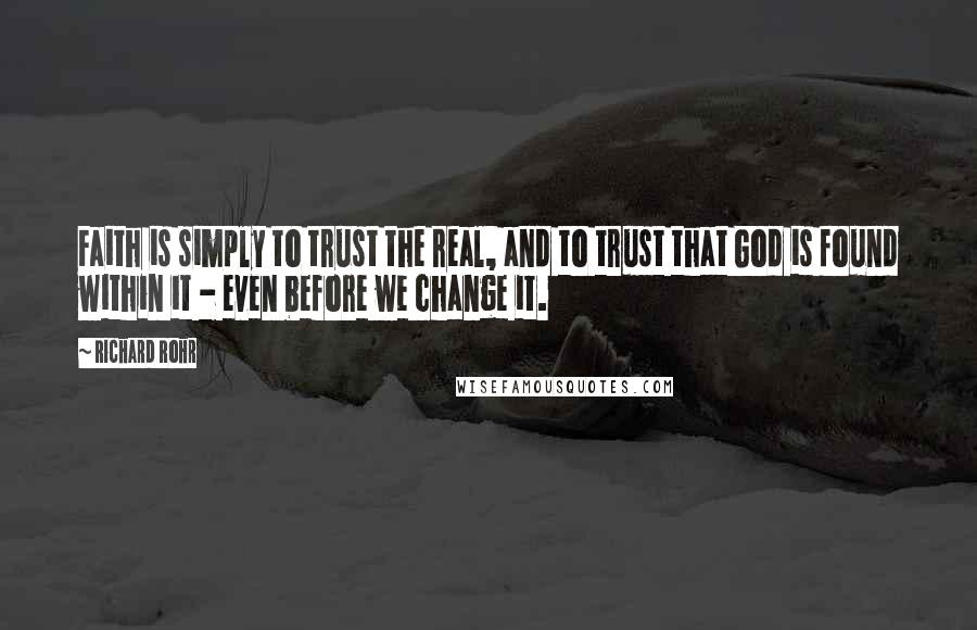 Richard Rohr Quotes: Faith is simply to trust the real, and to trust that God is found within it - even before we change it.