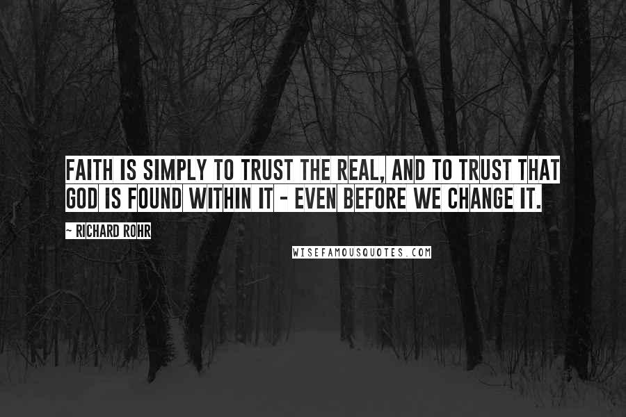 Richard Rohr Quotes: Faith is simply to trust the real, and to trust that God is found within it - even before we change it.