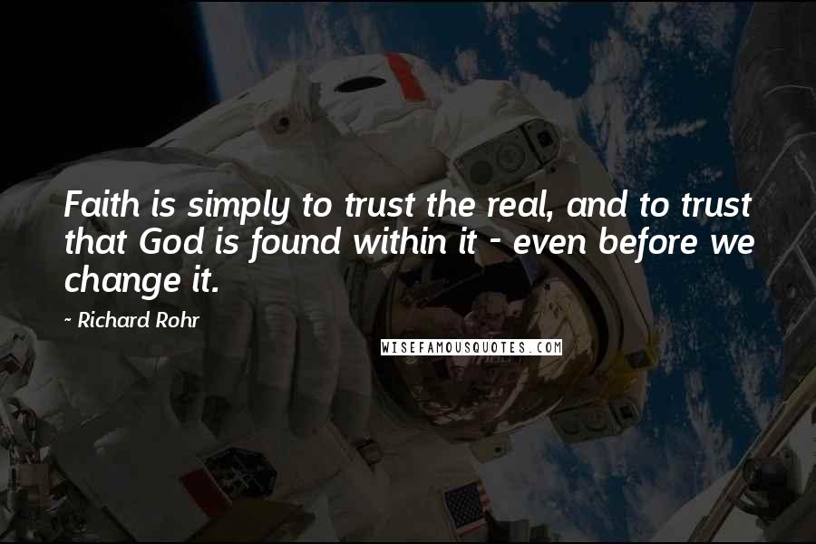 Richard Rohr Quotes: Faith is simply to trust the real, and to trust that God is found within it - even before we change it.