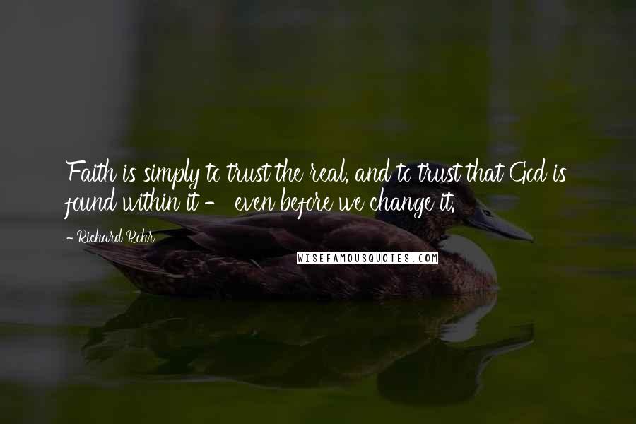 Richard Rohr Quotes: Faith is simply to trust the real, and to trust that God is found within it - even before we change it.