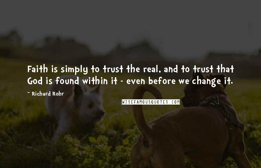 Richard Rohr Quotes: Faith is simply to trust the real, and to trust that God is found within it - even before we change it.